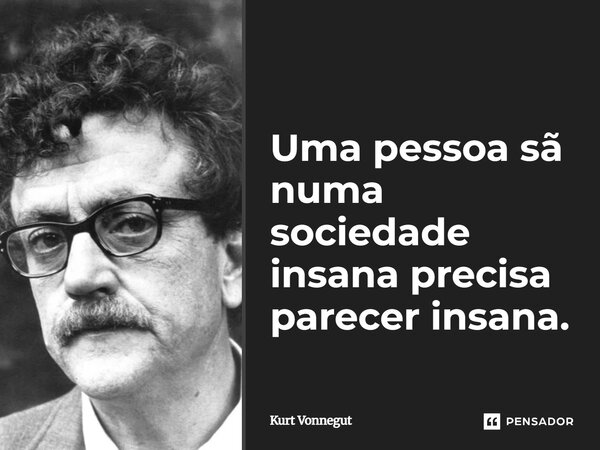 ⁠Uma pessoa sã numa sociedade insana precisa parecer insana.... Frase de Kurt Vonnegut.