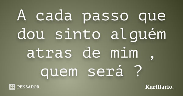 A cada passo que dou sinto alguém atras de mim , quem será ?... Frase de Kurtilario..