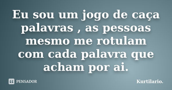 Eu sou um jogo de caça palavras , as pessoas mesmo me rotulam com cada palavra que acham por ai.... Frase de Kurtilario..