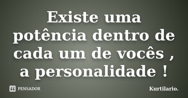 Existe uma potência dentro de cada um de vocês , a personalidade !... Frase de Kurtilario..