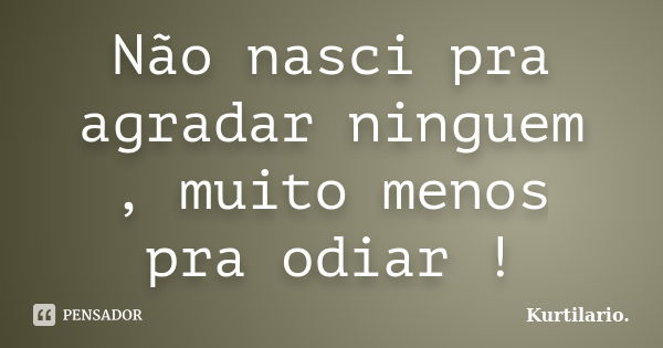 Não nasci pra agradar ninguem , muito menos pra odiar !... Frase de Kurtilario..