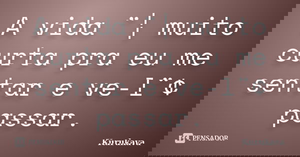 A vida ¨¦ muito curta pra eu me sentar e ve-l¨¢ passar.... Frase de Kurukava.