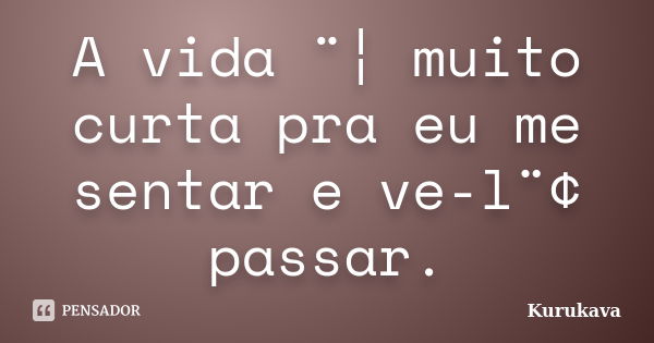 A vida ¨¦ muito curta pra eu me sentar e ve-l¨¢ passar.... Frase de Kurukava.