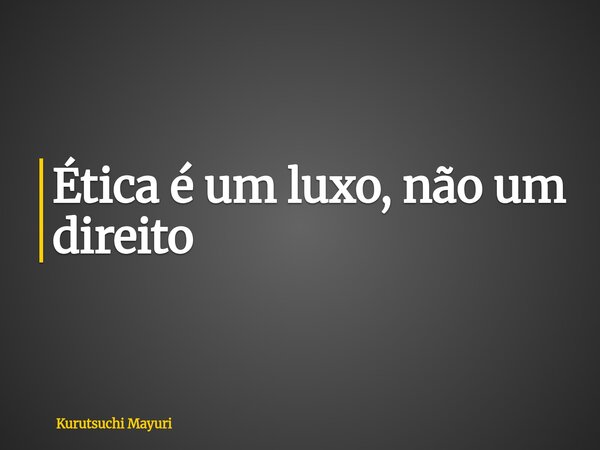 ⁠Ética é um luxo, não um direito... Frase de Kurutsuchi Mayuri.