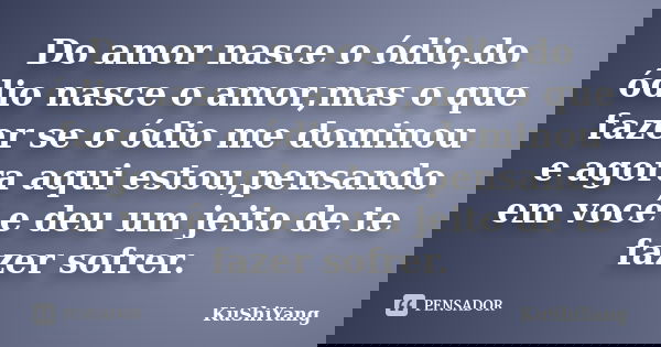 Do amor nasce o ódio,do ódio nasce o amor,mas o que fazer se o ódio me dominou e agora aqui estou,pensando em você e deu um jeito de te fazer sofrer.... Frase de KuShiYang.