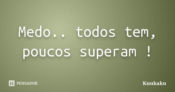 Medo.. todos tem, poucos superam !... Frase de Kuukaku.