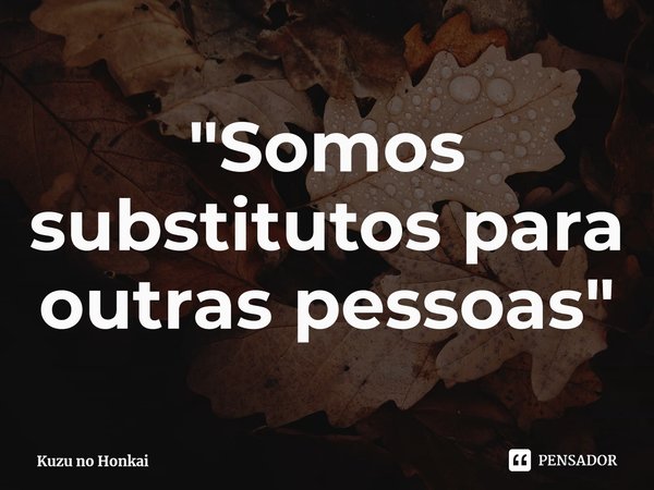 ⁠"Somos substitutos para outras pessoas"... Frase de Kuzu no Honkai.