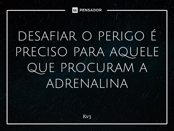 ⁠desafiar o perigo é preciso para aquele que procuram a adrenalina... Frase de Kv3.