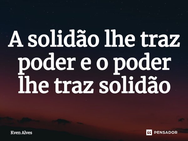 A solidão lhe traz poder e o poder lhe traz solidão... Frase de Kven Alves.