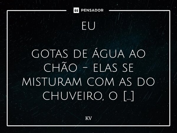 eu gotas de água ao chão - elas se misturam com as do chuveiro, o sentimento de falha, de cometer um deslize ao ponto que me afoga. entro em desespero por estar... Frase de KV.