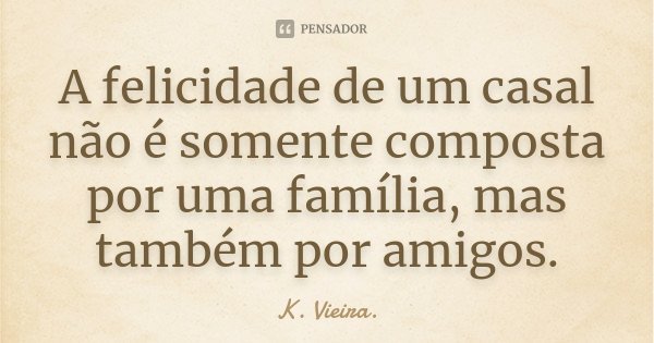 A felicidade de um casal não é somente composta por uma família, mas também por amigos.... Frase de K. Vieira..