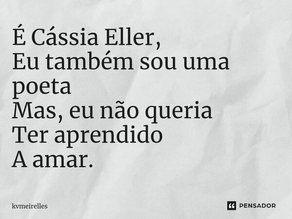 ⁠É Cássia Eller, Eu também sou uma poeta Mas, eu não queria Ter aprendido A amar.... Frase de kvmeirelles.