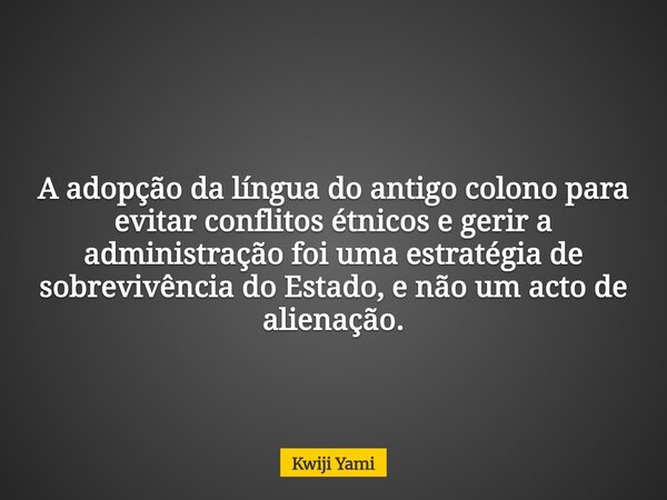 A adopção da língua do antigo colono para evitar conflitos étnicos e gerir a administração foi uma estratégia de sobrevivência do Estado, e não um acto de alien... Frase de Kwiji Yami.
