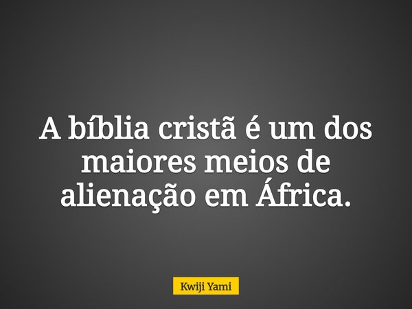 A bíblia cristã é um dos maiores meios de alienação em África.... Frase de Kwiji Yami.