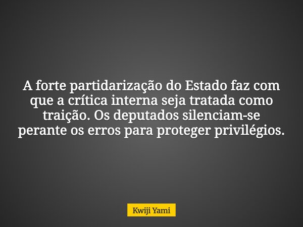 A forte partidarização do Estado faz com que a crítica interna seja tratada como traição. Os deputados silenciam-se perante os erros para proteger privilégios.... Frase de Kwiji Yami.