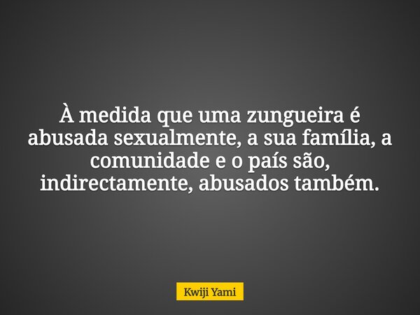 À medida que uma zungueira é abusada sexualmente, a sua família, a comunidade e o país são, indirectamente, abusados também.... Frase de Kwiji Yami.
