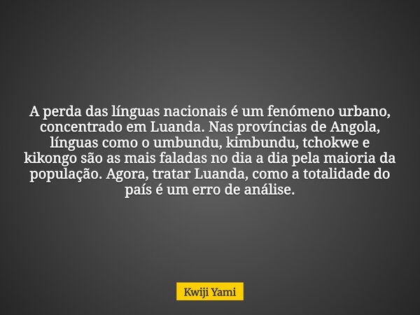 A perda das línguas nacionais é um fenómeno urbano, concentrado em Luanda. Nas províncias de Angola, línguas como o umbundu, kimbundu, tchokwe e kikongo são as ... Frase de Kwiji Yami.