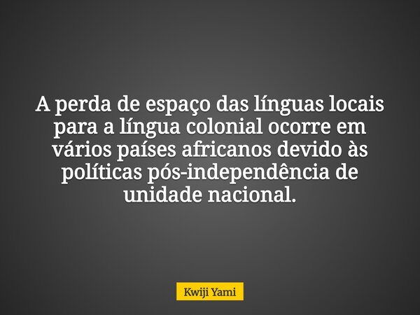 A perda de espaço das línguas locais para a língua colonial ocorre em vários países africanos devido às políticas pós-independência de unidade nacional.... Frase de Kwiji Yami.