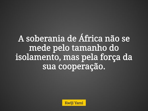 A soberania de África não se mede pelo tamanho do isolamento, mas pela força da sua cooperação.... Frase de Kwiji Yami.