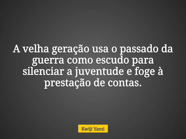 A velha geração usa o passado da guerra como escudo para silenciar a juventude e foge à prestação de contas.... Frase de Kwiji Yami.