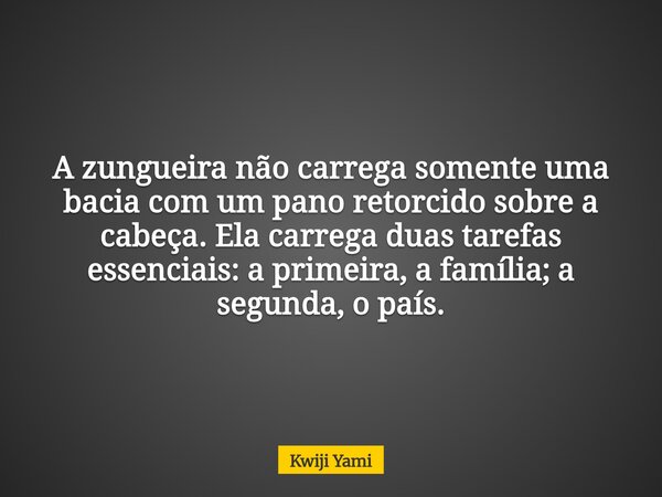 A zungueira não carrega somente uma bacia com um pano retorcido sobre a cabeça. Ela carrega duas tarefas essenciais: a primeira, a família; a segunda, o país.... Frase de Kwiji Yami.