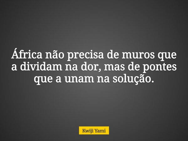 África não precisa de muros que a dividam na dor, mas de pontes que a unam na solução.... Frase de Kwiji Yami.