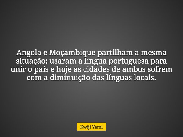 Angola e Moçambique partilham a mesma situação: usaram a língua portuguesa para unir o país e hoje as cidades de ambos sofrem com a diminuição das línguas locai... Frase de Kwiji Yami.