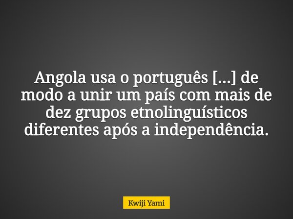 Angola usa o português [...] de modo a unir um país com mais de dez grupos etnolinguísticos diferentes após a independência.... Frase de Kwiji Yami.