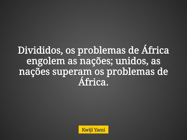 Divididos, os problemas de África engolem as nações; unidos, as nações superam os problemas de África.... Frase de Kwiji Yami.