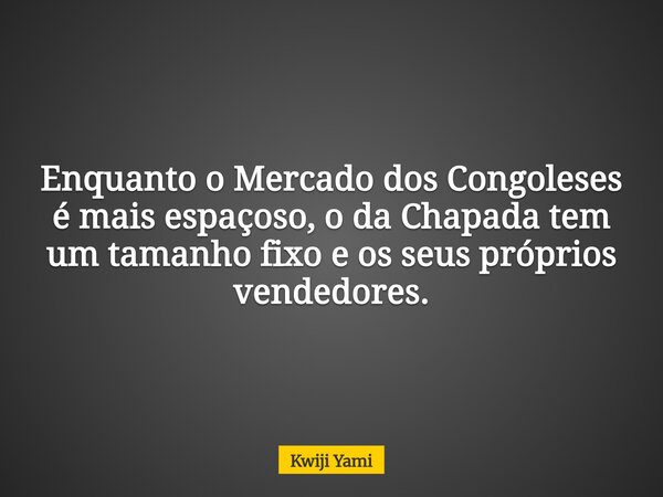 Enquanto o Mercado dos Congoleses é mais espaçoso, o da Chapada tem um tamanho fixo e os seus próprios vendedores.... Frase de Kwiji Yami.