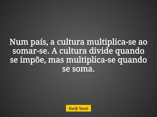 Num país, a cultura multiplica-se ao somar-se. A cultura divide quando se impõe, mas multiplica-se quando se soma.... Frase de Kwiji Yami.