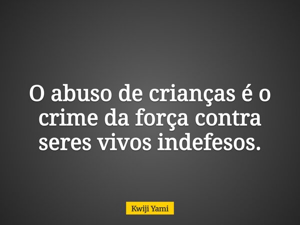 O abuso de crianças é o crime da força contra seres vivos indefesos.... Frase de Kwiji Yami.