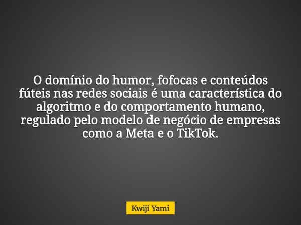O domínio do humor, fofocas e conteúdos fúteis nas redes sociais é uma característica do algoritmo e do comportamento humano, regulado pelo modelo de negócio de... Frase de Kwiji Yami.