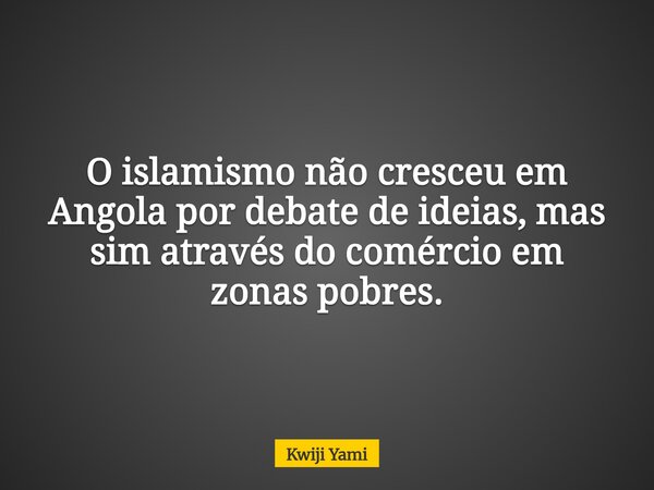 O islamismo não cresceu em Angola por debate de ideias, mas sim através do comércio em zonas pobres.... Frase de Kwiji Yami.