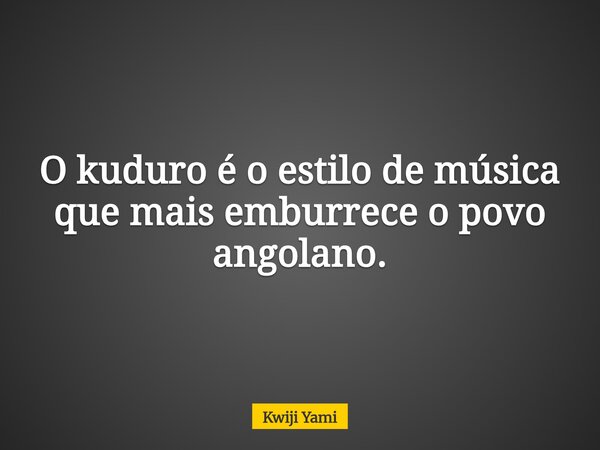 O kuduro é o estilo de música que mais emburrece o povo angolano.... Frase de Kwiji Yami.