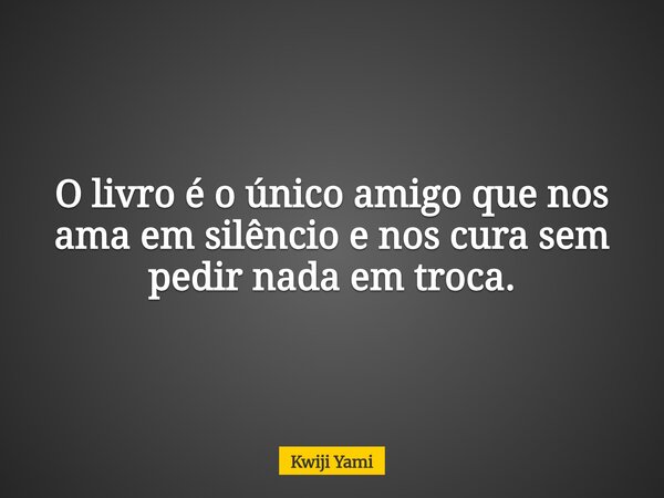 O livro é o único amigo que nos ama em silêncio e nos cura sem pedir nada em troca.... Frase de Kwiji Yami.
