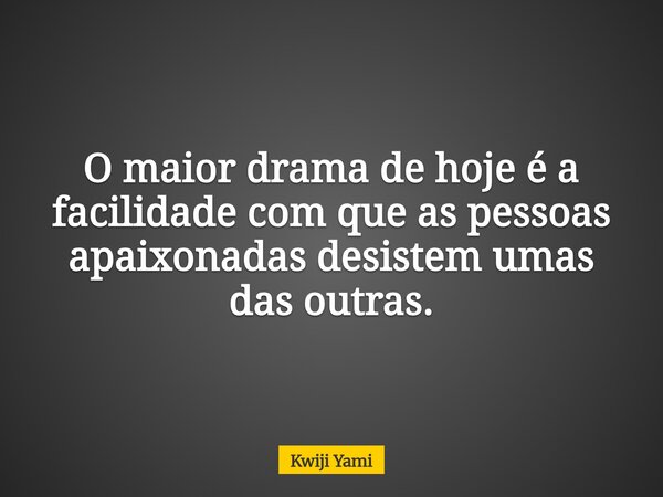 O maior drama de hoje é a facilidade com que as pessoas apaixonadas desistem umas das outras.... Frase de Kwiji Yami.