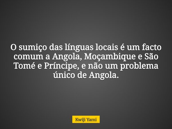 O sumiço das línguas locais é um facto comum a Angola, Moçambique e São Tomé e Príncipe, e não um problema único de Angola.... Frase de Kwiji Yami.