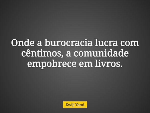 Onde a burocracia lucra com cêntimos, a comunidade empobrece em livros.... Frase de Kwiji Yami.