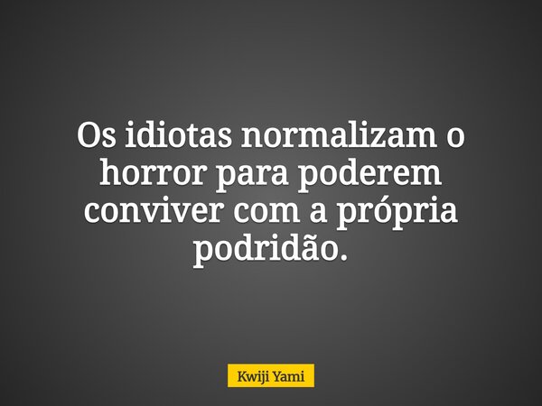 Os idiotas normalizam o horror para poderem conviver com a própria podridão.... Frase de Kwiji Yami.