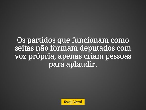 Os partidos que funcionam como seitas não formam deputados com voz própria, apenas criam pessoas para aplaudir.... Frase de Kwiji Yami.