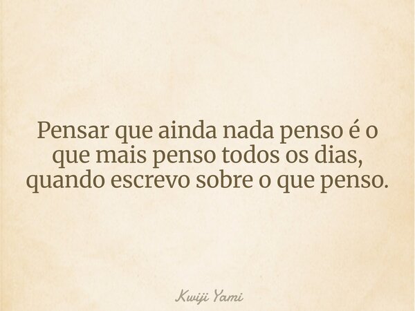 Pensar que ainda nada penso é o que mais penso todos os dias, quando escrevo sobre o que penso.... Frase de Kwiji Yami.