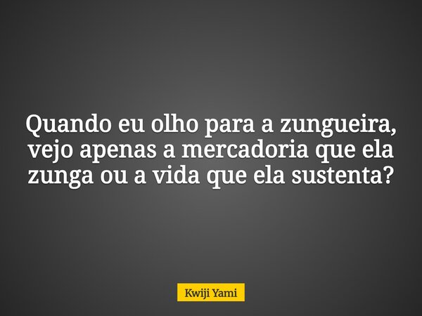 Quando eu olho para a zungueira, vejo apenas a mercadoria que ela zunga ou a vida que ela sustenta?... Frase de Kwiji Yami.