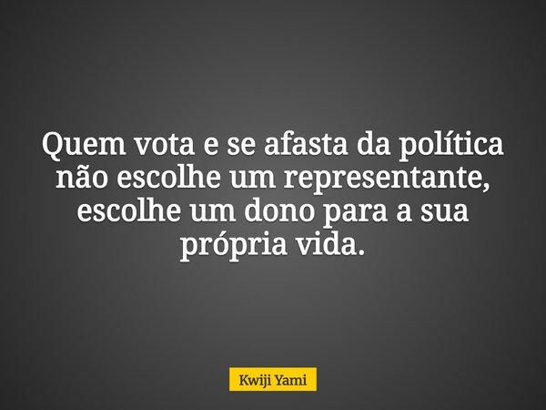 Quem vota e se afasta da política não escolhe um representante, escolhe um dono para a sua própria vida.... Frase de Kwiji Yami.