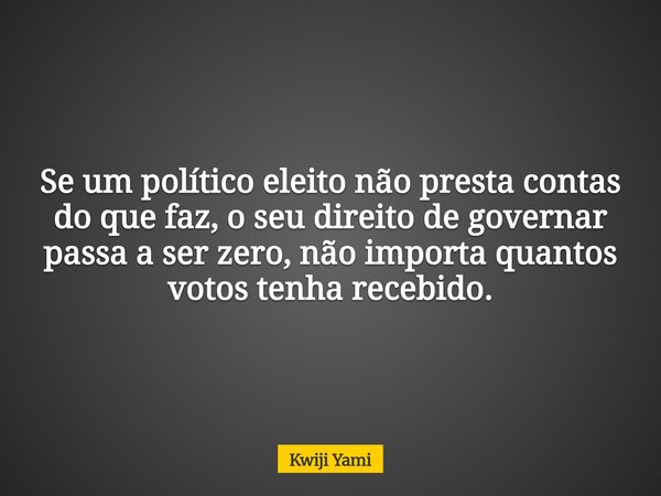 Se um político eleito não presta contas do que faz, o seu direito de governar passa a ser zero, não importa quantos votos tenha recebido.... Frase de Kwiji Yami.