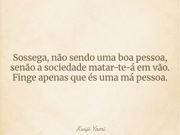 Sossega, não sendo uma boa pessoa, senão a sociedade matar-te-á em vão. Finge apenas que és uma má pessoa.... Frase de Kwiji Yami.