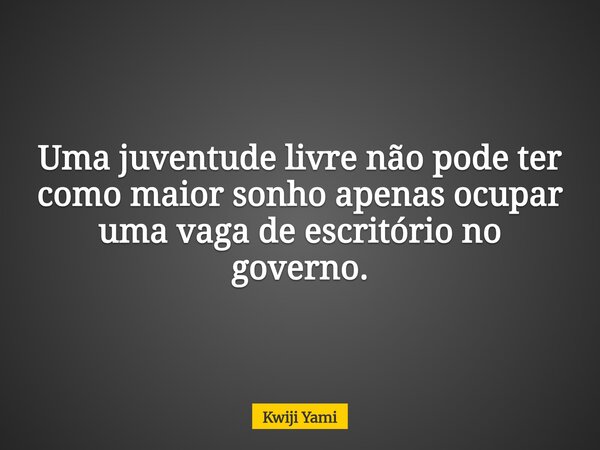 Uma juventude livre não pode ter como maior sonho apenas ocupar uma vaga de escritório no governo.... Frase de Kwiji Yami.