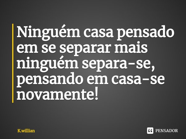 ⁠Ninguém casa pensado em se separar mais ninguém separa-se, pensando em casa-se novamente!... Frase de K.willian.