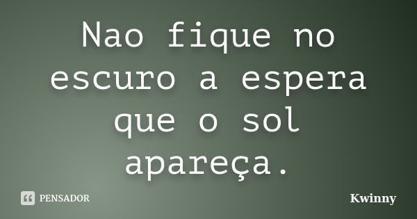 Nao fique no escuro a espera que o sol apareça.... Frase de Kwinny.