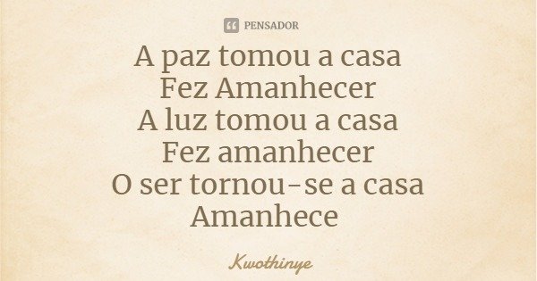 A paz tomou a casa
Fez Amanhecer
A luz tomou a casa
Fez amanhecer
O ser tornou-se a casa
Amanhece... Frase de Kwothinye.
